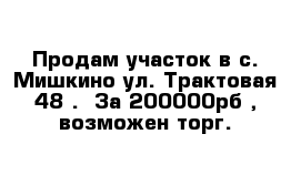 Продам участок в с. Мишкино ул. Трактовая 48 .  За 200000рб , возможен торг.